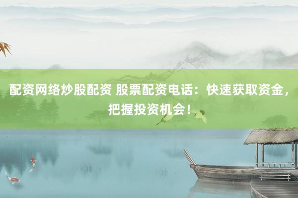 配资网络炒股配资 股票配资电话：快速获取资金，把握投资机会！