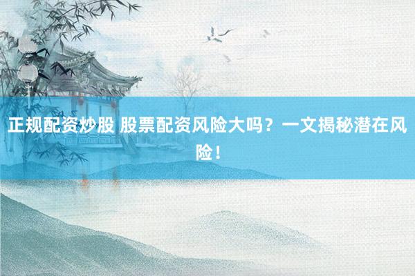 正规配资炒股 股票配资风险大吗？一文揭秘潜在风险！