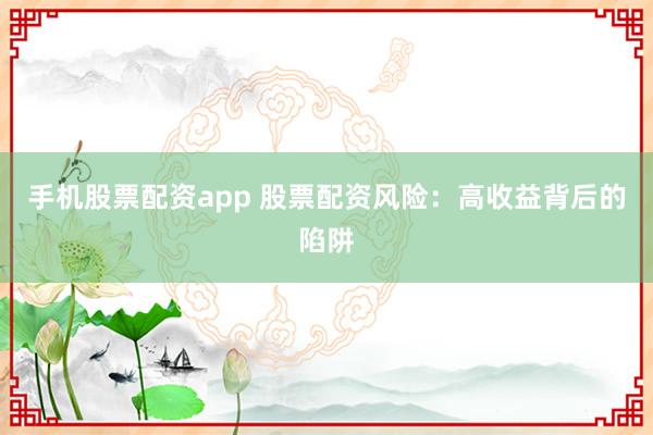 手机股票配资app 股票配资风险:高收益背后的陷阱