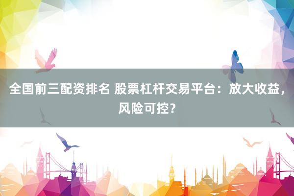 全国前三配资排名 股票杠杆交易平台：放大收益，风险可控？