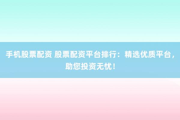 手机股票配资 股票配资平台排行：精选优质平台，助您投资无忧！