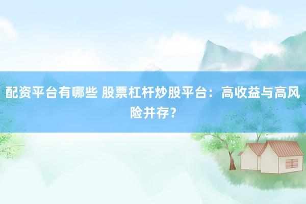 配资平台有哪些 股票杠杆炒股平台：高收益与高风险并存？