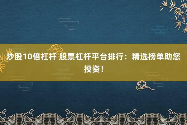 炒股10倍杠杆 股票杠杆平台排行：精选榜单助您投资！