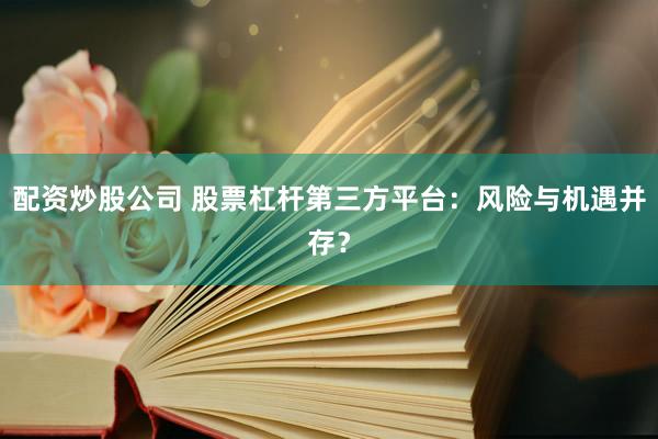 配资炒股公司 股票杠杆第三方平台：风险与机遇并存？
