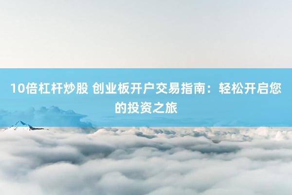 10倍杠杆炒股 创业板开户交易指南：轻松开启您的投资之旅