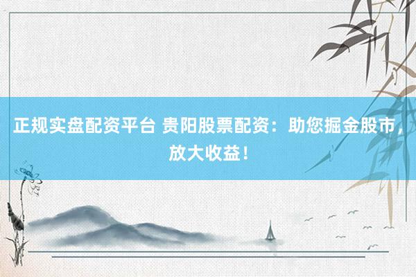 正规实盘配资平台 贵阳股票配资：助您掘金股市，放大收益！