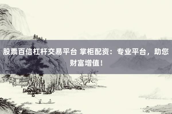 股票百倍杠杆交易平台 掌柜配资：专业平台，助您财富增值！