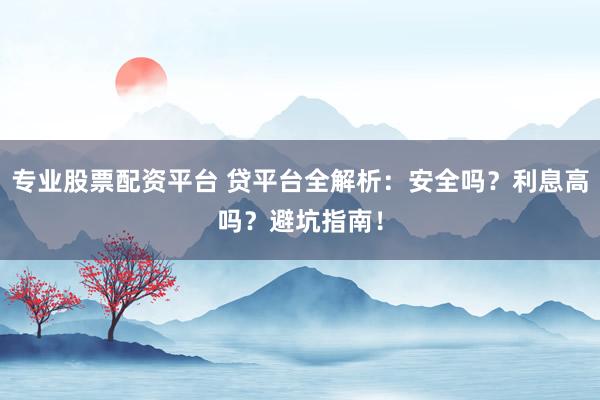 专业股票配资平台 贷平台全解析：安全吗？利息高吗？避坑指南！