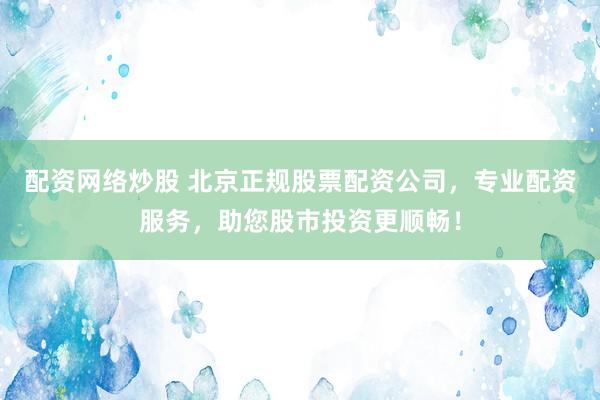 配资网络炒股 北京正规股票配资公司，专业配资服务，助您股市投资更顺畅！