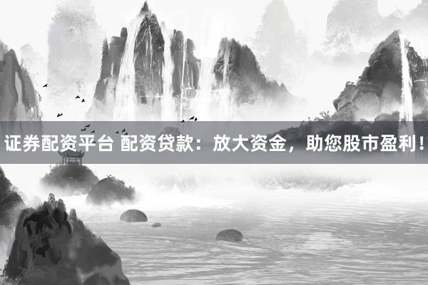 证券配资平台 配资贷款:放大资金,助您股市盈利!
