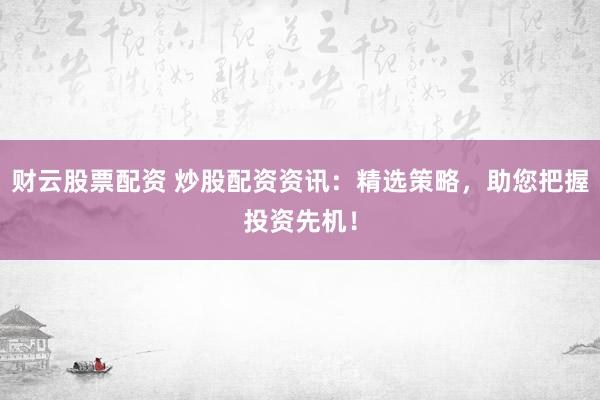 财云股票配资 炒股配资资讯:精选策略,助您把握投资先机!