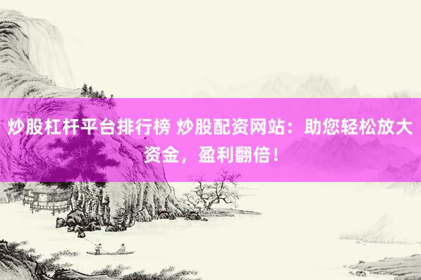 炒股杠杆平台排行榜 炒股配资网站:助您轻松放大资金,盈利翻倍!