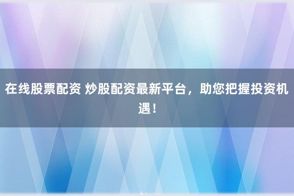 在线股票配资 炒股配资最新平台,助您把握投资机遇!