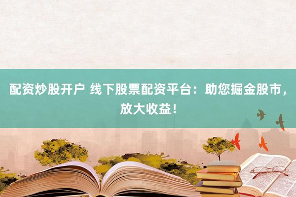 配资炒股开户 线下股票配资平台：助您掘金股市，放大收益！