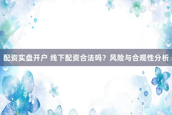 配资实盘开户 线下配资合法吗？风险与合规性分析