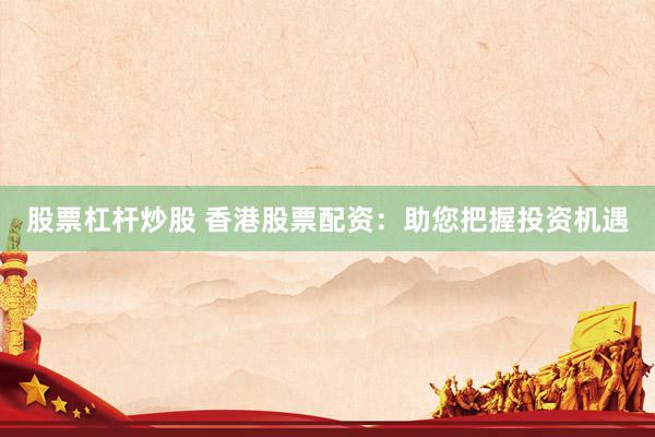 股票杠杆炒股 香港股票配资：助您把握投资机遇