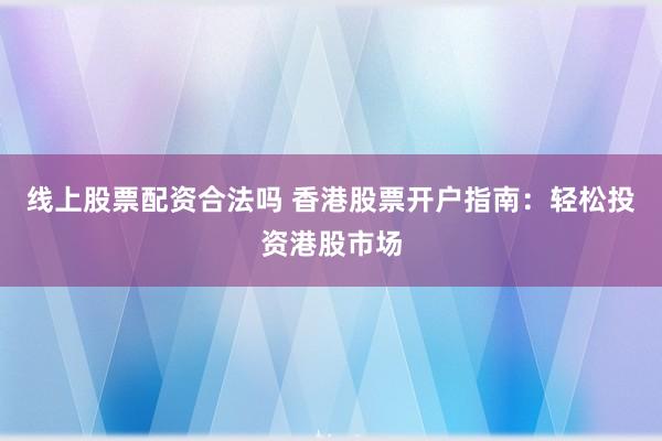 线上股票配资合法吗 香港股票开户指南：轻松投资港股市场