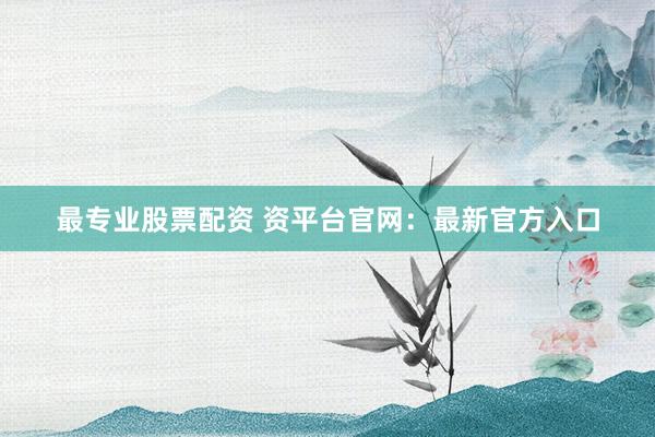 最专业股票配资 资平台官网：最新官方入口
