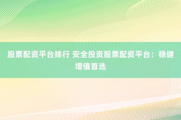 股票配资平台排行 安全投资股票配资平台：稳健增值首选