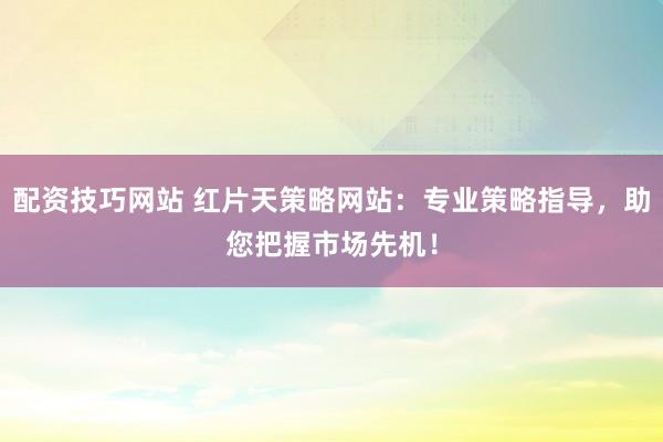 配资技巧网站 红片天策略网站：专业策略指导，助您把握市场先机！
