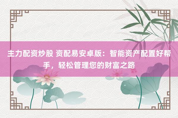 主力配资炒股 资配易安卓版:智能资产配置好帮手,轻松管理您的财富之路