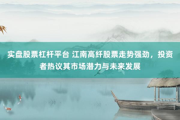 实盘股票杠杆平台 江南高纤股票走势强劲，投资者热议其市场潜力与未来发展