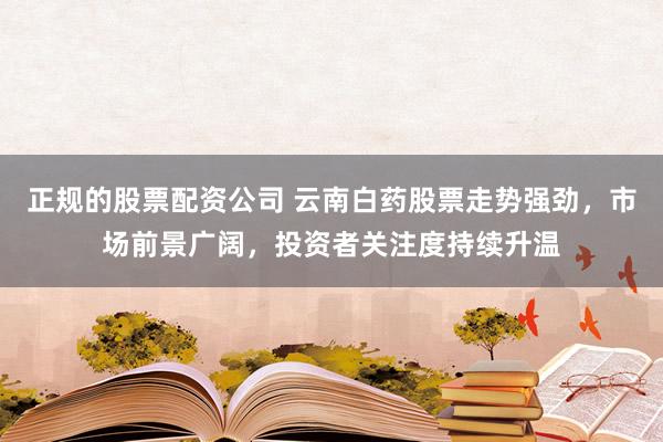 正规的股票配资公司 云南白药股票走势强劲，市场前景广阔，投资者关注度持续升温