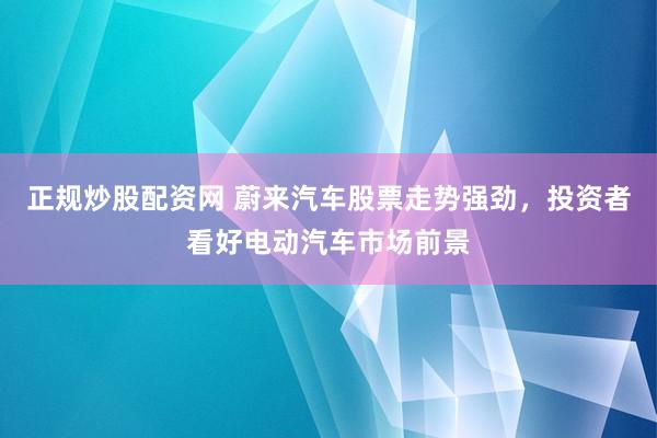 正规炒股配资网 蔚来汽车股票走势强劲，投资者看好电动汽车市场前景