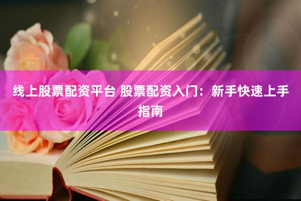 线上股票配资平台 股票配资入门:新手快速上手指南