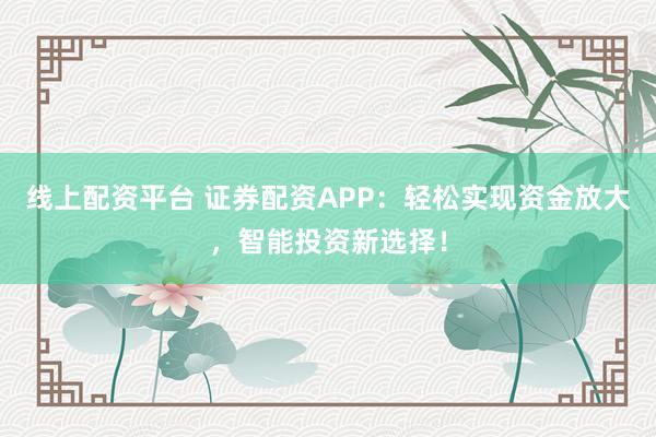 线上配资平台 证券配资APP：轻松实现资金放大，智能投资新选择！