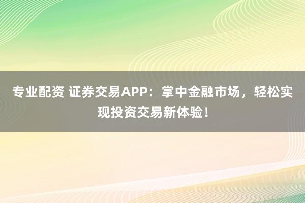 专业配资 证券交易APP：掌中金融市场，轻松实现投资交易新体验！