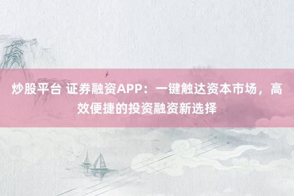 炒股平台 证券融资APP：一键触达资本市场，高效便捷的投资融资新选择