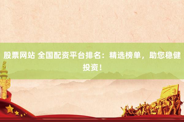 股票网站 全国配资平台排名：精选榜单，助您稳健投资！