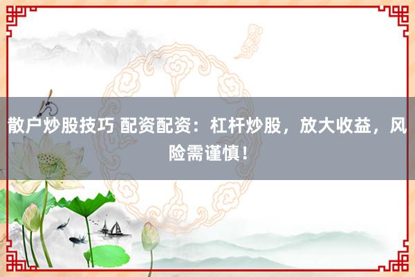散户炒股技巧 配资配资：杠杆炒股，放大收益，风险需谨慎！