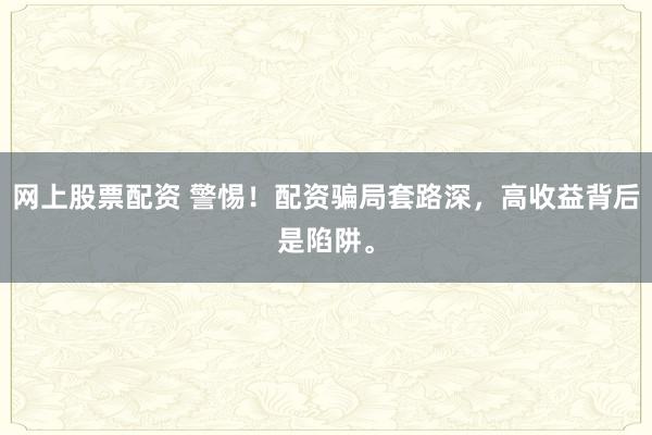 网上股票配资 警惕！配资骗局套路深，高收益背后是陷阱。